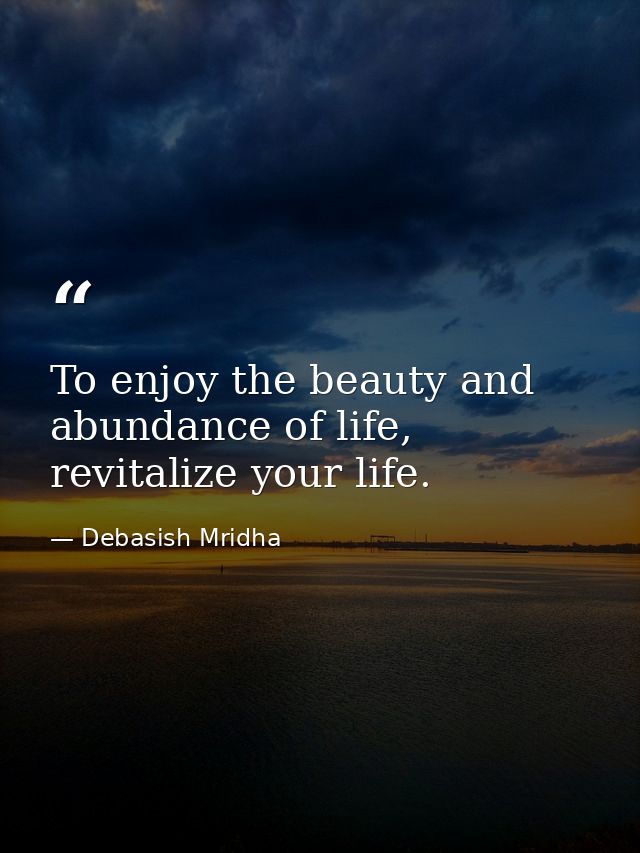 To enjoy the beauty and abundance of life, revitalize your life. — Debasish Mridha