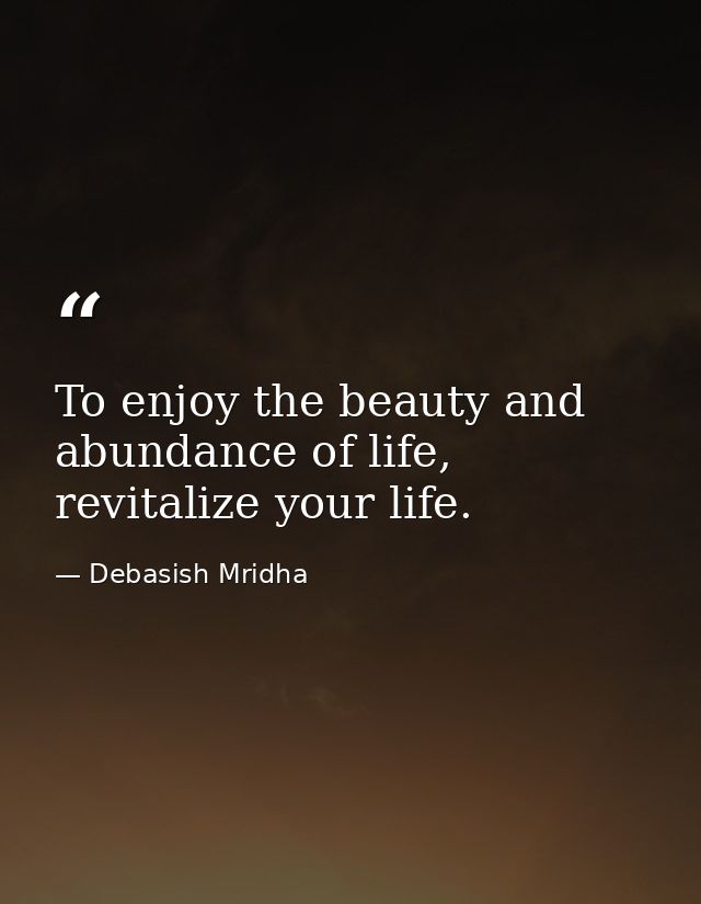 To enjoy the beauty and abundance of life, revitalize your life. — Debasish Mridha