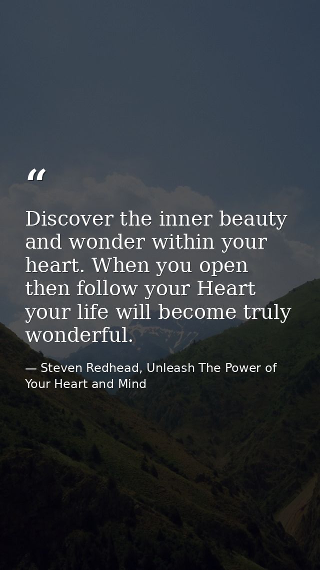 Discover the inner beauty and wonder within your heart. When you open then follow your Heart your life will become truly — Steven Redhead, Unleash The Power of Your Heart and Mind