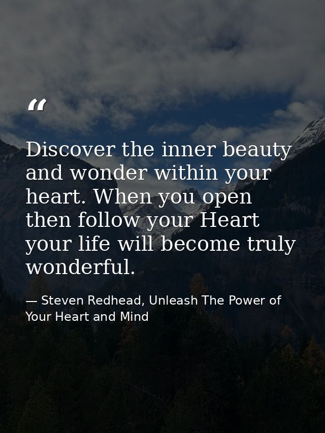 Discover the inner beauty and wonder within your heart. When you open then follow your Heart your life will become truly — Steven Redhead, Unleash The Power of Your Heart and Mind
