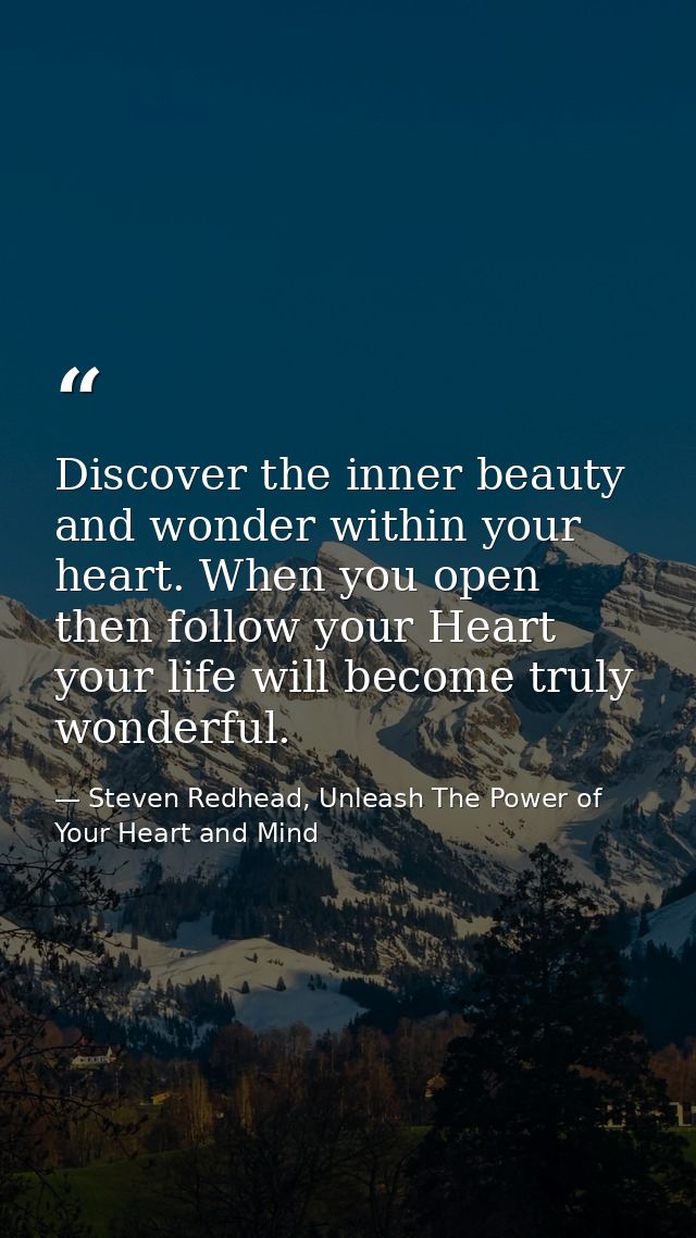 Discover the inner beauty and wonder within your heart. When you open then follow your Heart your life will become truly — Steven Redhead, Unleash The Power of Your Heart and Mind