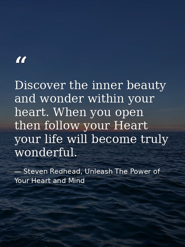 Discover the inner beauty and wonder within your heart. When you open then follow your Heart your life will become truly — Steven Redhead, Unleash The Power of Your Heart and Mind