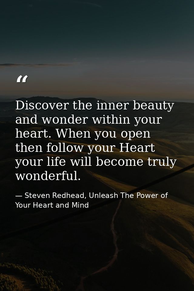 Discover the inner beauty and wonder within your heart. When you open then follow your Heart your life will become truly — Steven Redhead, Unleash The Power of Your Heart and Mind