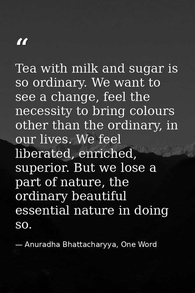 Tea with milk and sugar is so ordinary. We want to see a change, feel the necessity to bring colours other than the ordi — Anuradha Bhattacharyya, One Word
