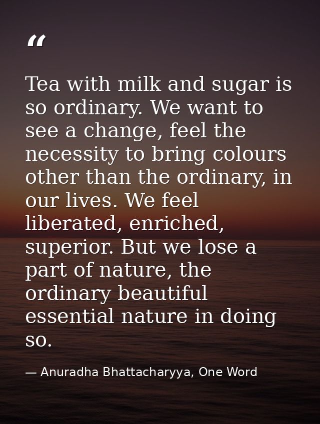 Tea with milk and sugar is so ordinary. We want to see a change, feel the necessity to bring colours other than the ordi — Anuradha Bhattacharyya, One Word