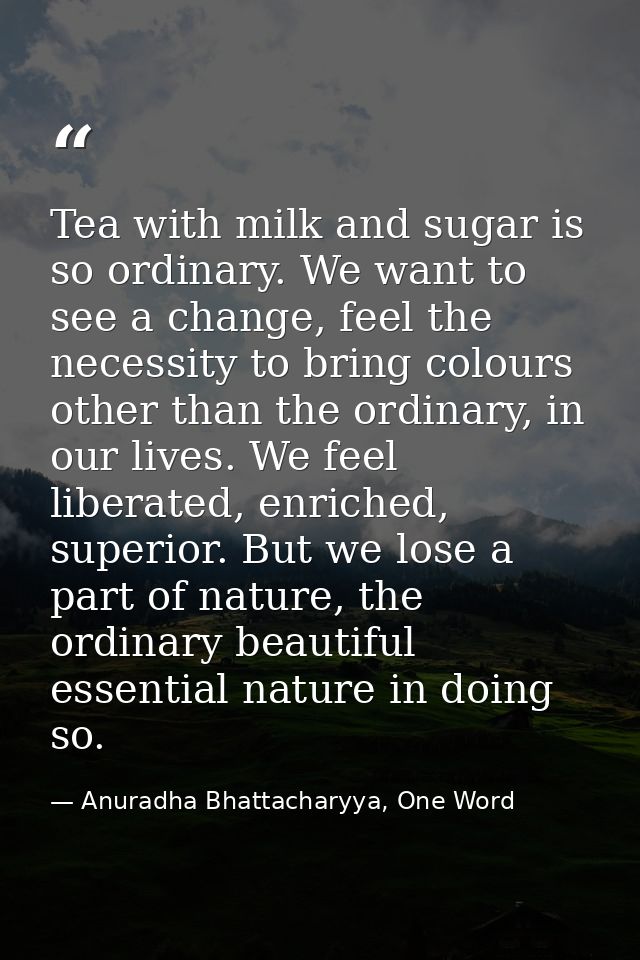 Tea with milk and sugar is so ordinary. We want to see a change, feel the necessity to bring colours other than the ordi — Anuradha Bhattacharyya, One Word