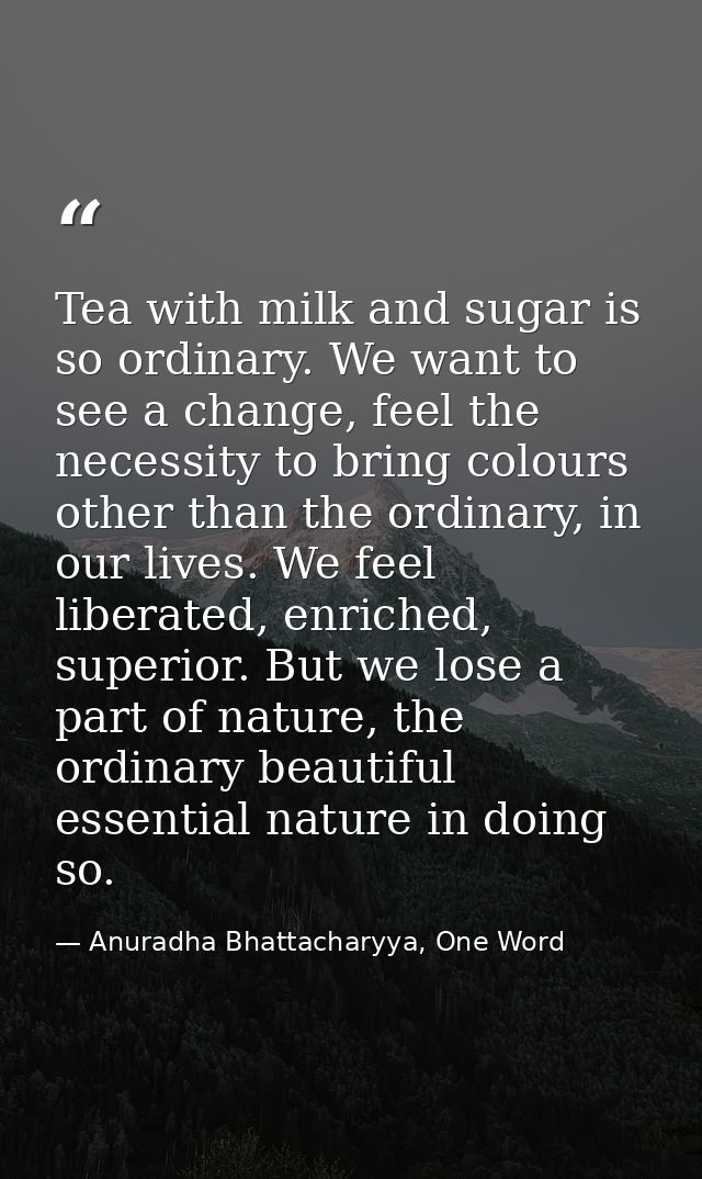 Tea with milk and sugar is so ordinary. We want to see a change, feel the necessity to bring colours other than the ordi — Anuradha Bhattacharyya, One Word