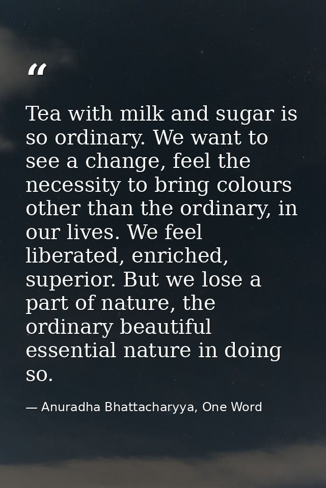Tea with milk and sugar is so ordinary. We want to see a change, feel the necessity to bring colours other than the ordi — Anuradha Bhattacharyya, One Word