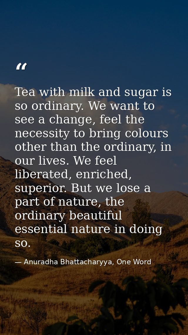 Tea with milk and sugar is so ordinary. We want to see a change, feel the necessity to bring colours other than the ordi — Anuradha Bhattacharyya, One Word