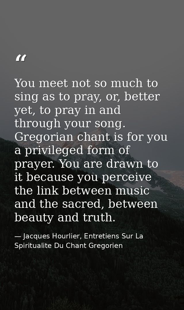 You meet not so much to sing as to pray, or, better yet, to pray in and through your song. Gregorian chant is for you a  — Jacques Hourlier, Entretiens Sur La Spiritualite Du Chant Gregorien