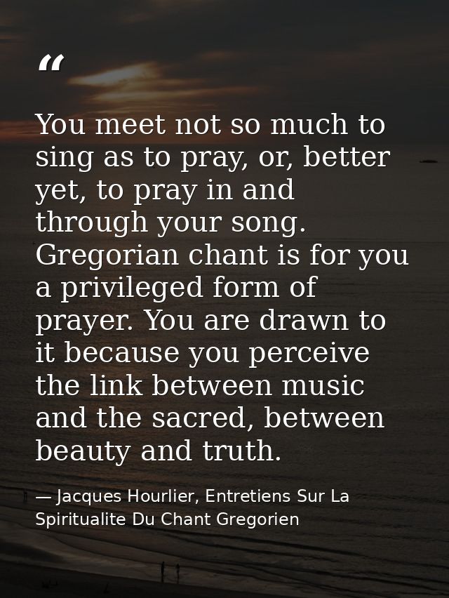 You meet not so much to sing as to pray, or, better yet, to pray in and through your song. Gregorian chant is for you a  — Jacques Hourlier, Entretiens Sur La Spiritualite Du Chant Gregorien