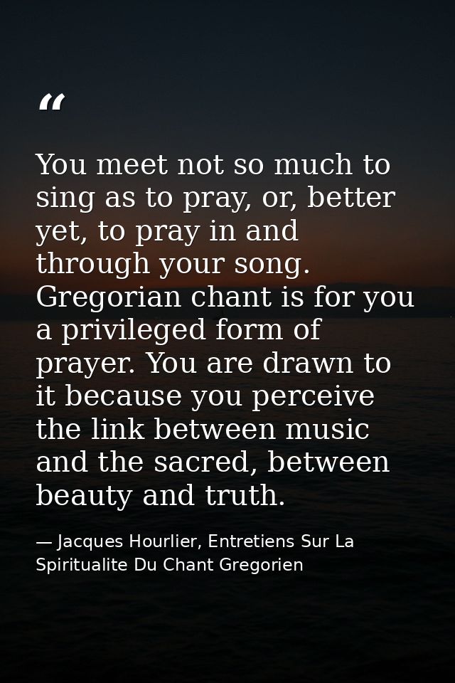 You meet not so much to sing as to pray, or, better yet, to pray in and through your song. Gregorian chant is for you a  — Jacques Hourlier, Entretiens Sur La Spiritualite Du Chant Gregorien