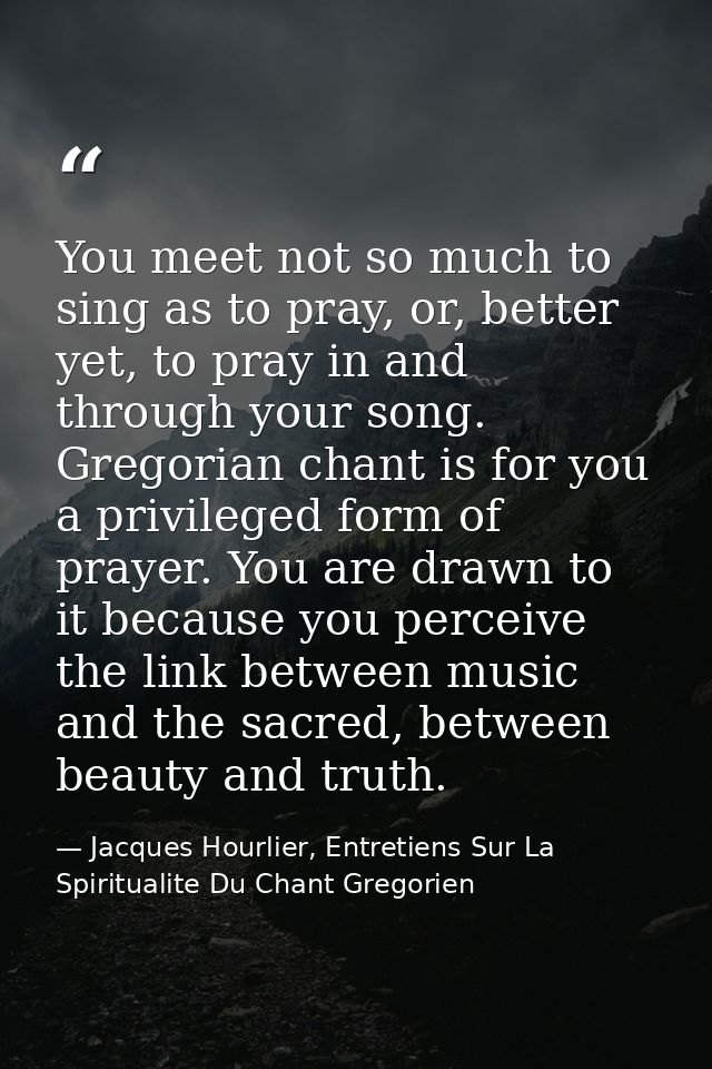 You meet not so much to sing as to pray, or, better yet, to pray in and through your song. Gregorian chant is for you a  — Jacques Hourlier, Entretiens Sur La Spiritualite Du Chant Gregorien
