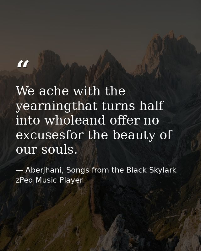 We ache with the yearningthat turns half into wholeand offer no excusesfor the beauty of our souls. — Aberjhani, Songs from the Black Skylark zPed Music Player