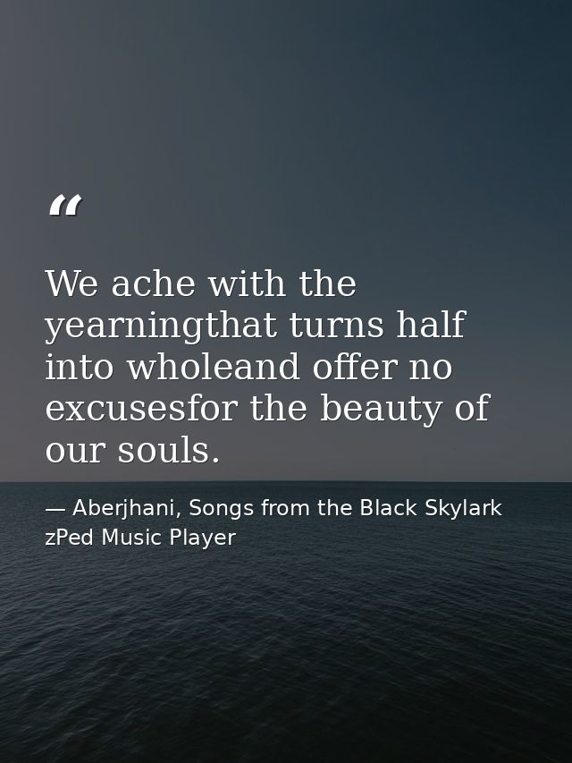 We ache with the yearningthat turns half into wholeand offer no excusesfor the beauty of our souls. — Aberjhani, Songs from the Black Skylark zPed Music Player