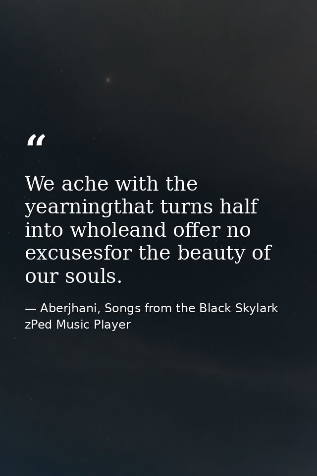 We ache with the yearningthat turns half into wholeand offer no excusesfor the beauty of our souls. — Aberjhani, Songs from the Black Skylark zPed Music Player