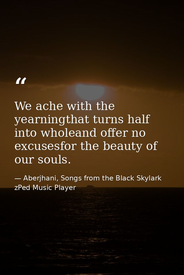 We ache with the yearningthat turns half into wholeand offer no excusesfor the beauty of our souls. — Aberjhani, Songs from the Black Skylark zPed Music Player