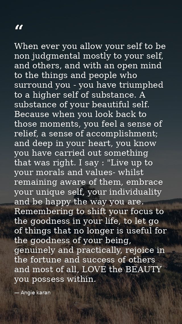 When ever you allow your self to be non judgmental mostly to your self, and others, and with an open mind to the things  — Angie karan