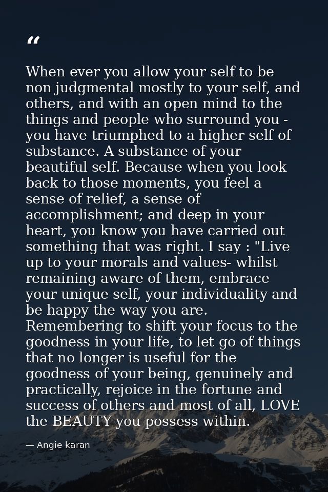 When ever you allow your self to be non judgmental mostly to your self, and others, and with an open mind to the things  — Angie karan