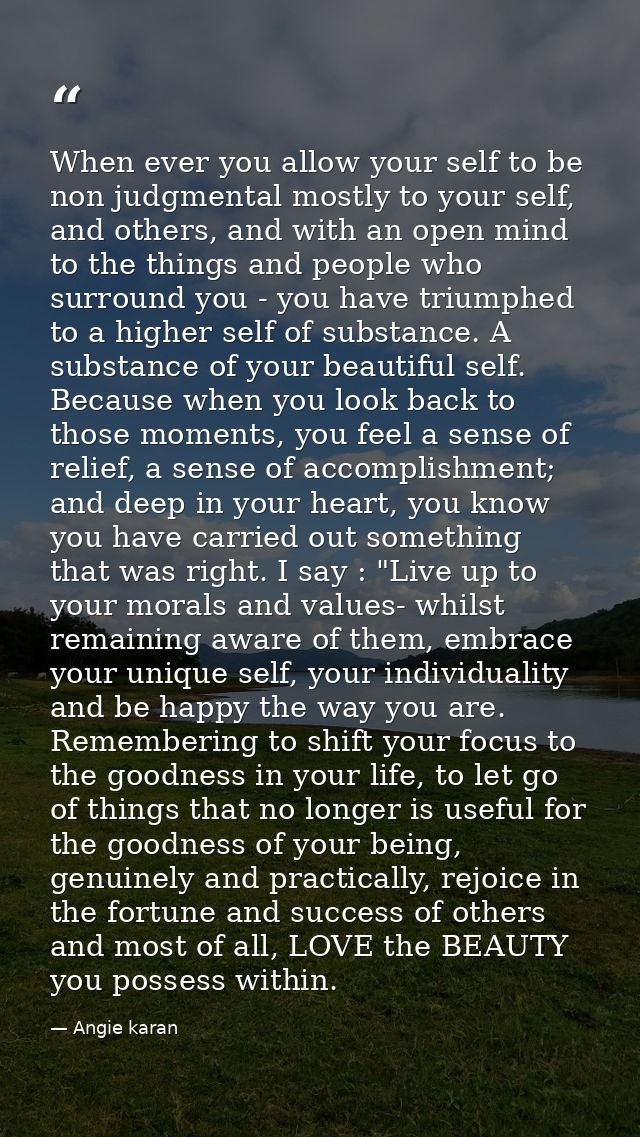 When ever you allow your self to be non judgmental mostly to your self, and others, and with an open mind to the things  — Angie karan