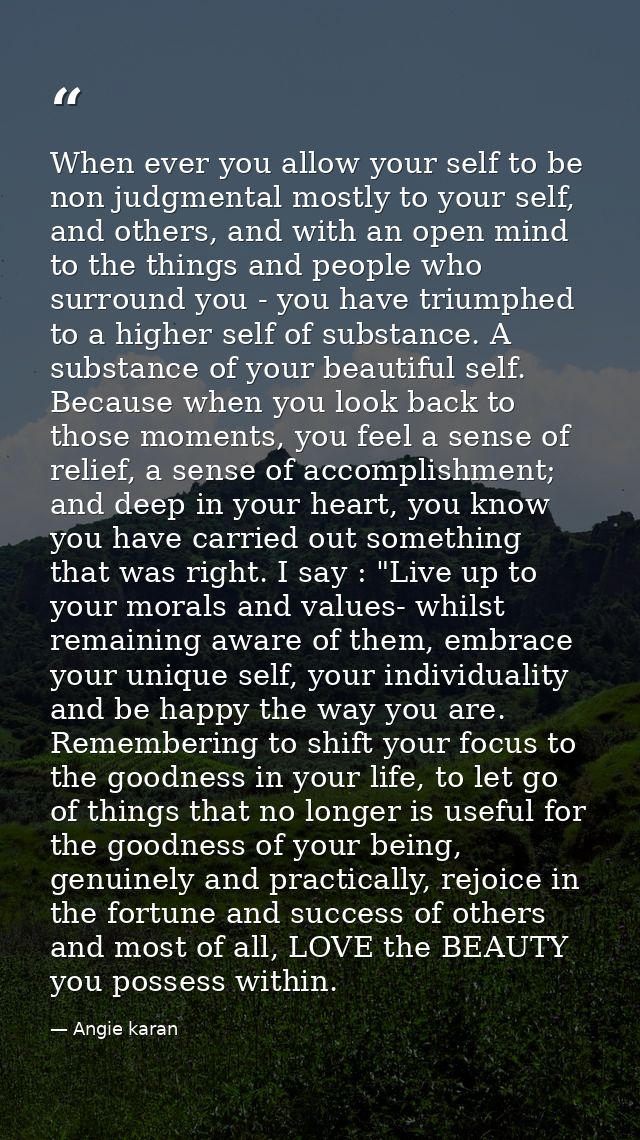 When ever you allow your self to be non judgmental mostly to your self, and others, and with an open mind to the things  — Angie karan