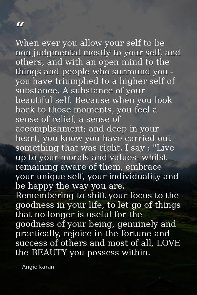 When ever you allow your self to be non judgmental mostly to your self, and others, and with an open mind to the things  — Angie karan