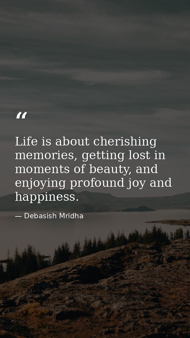 Life is about cherishing memories, getting lost in moments of beauty, and enjoying profound joy and happiness. — Debasish Mridha