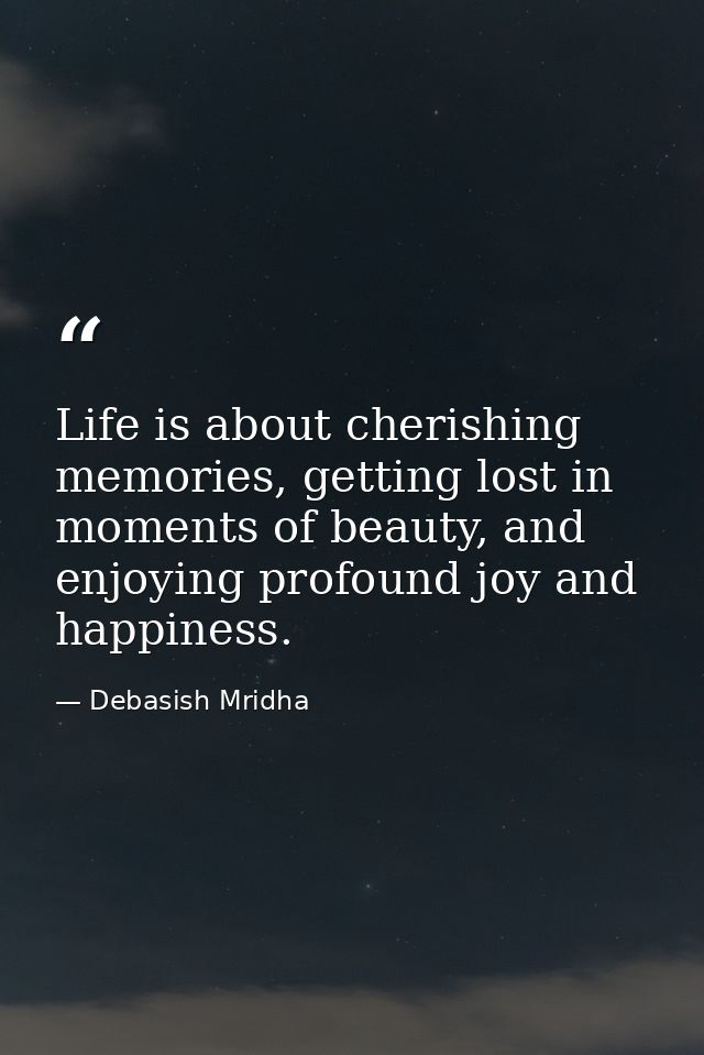 Life is about cherishing memories, getting lost in moments of beauty, and enjoying profound joy and happiness. — Debasish Mridha