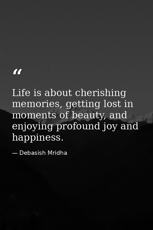 Life is about cherishing memories, getting lost in moments of beauty, and enjoying profound joy and happiness. — Debasish Mridha