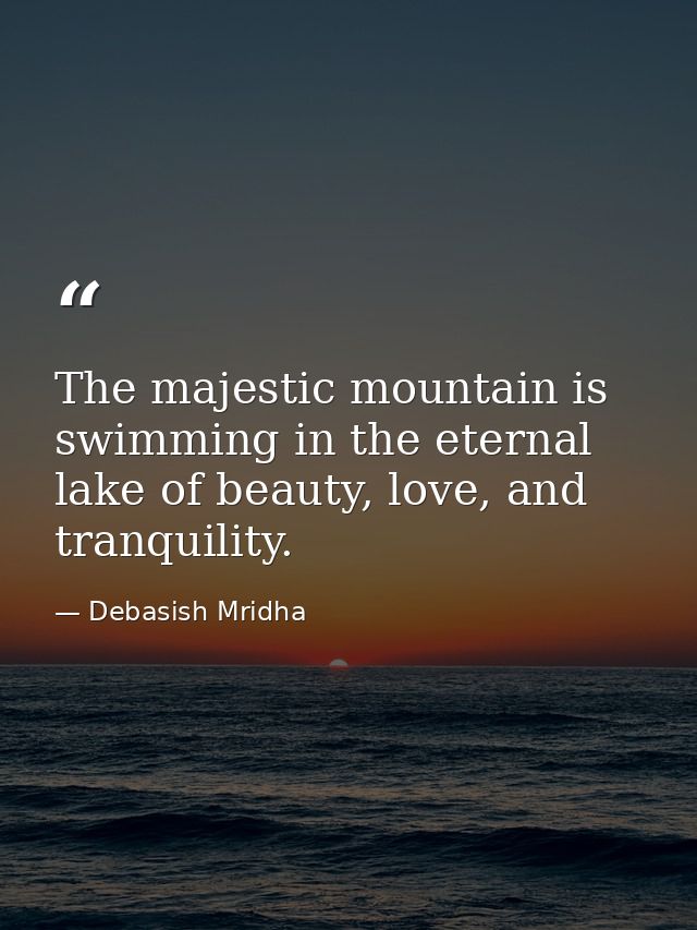 The majestic mountain is swimming in the eternal lake of beauty, love, and tranquility. — Debasish Mridha