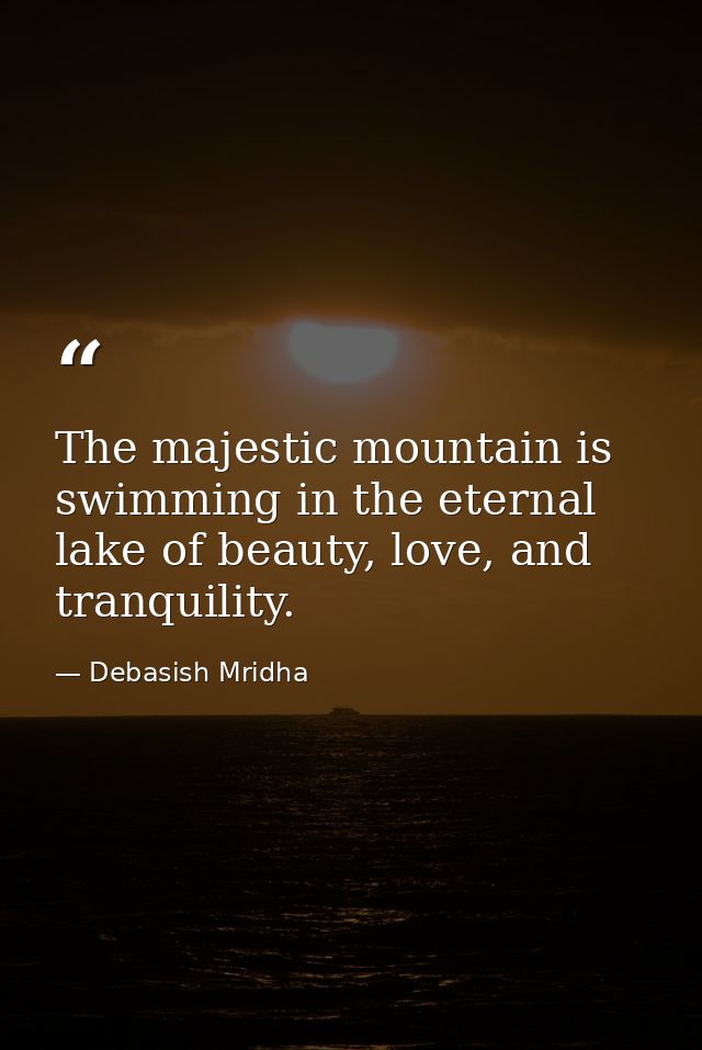 The majestic mountain is swimming in the eternal lake of beauty, love, and tranquility. — Debasish Mridha