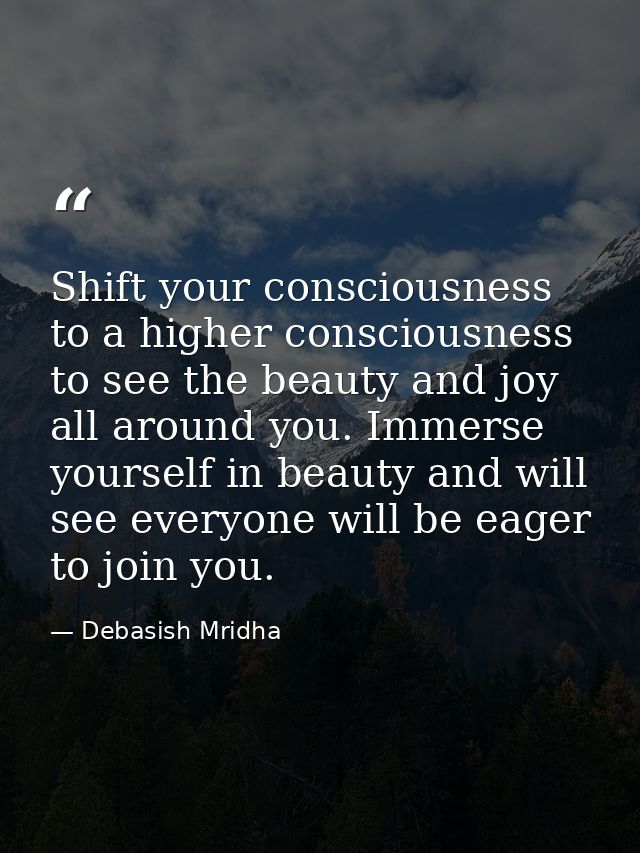 Shift your consciousness to a higher consciousness to see the beauty and joy all around you. Immerse yourself in beauty  — Debasish Mridha