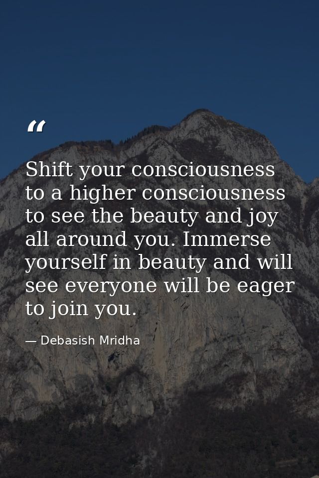 Shift your consciousness to a higher consciousness to see the beauty and joy all around you. Immerse yourself in beauty  — Debasish Mridha