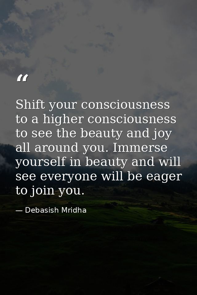 Shift your consciousness to a higher consciousness to see the beauty and joy all around you. Immerse yourself in beauty  — Debasish Mridha