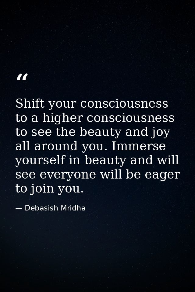 Shift your consciousness to a higher consciousness to see the beauty and joy all around you. Immerse yourself in beauty  — Debasish Mridha