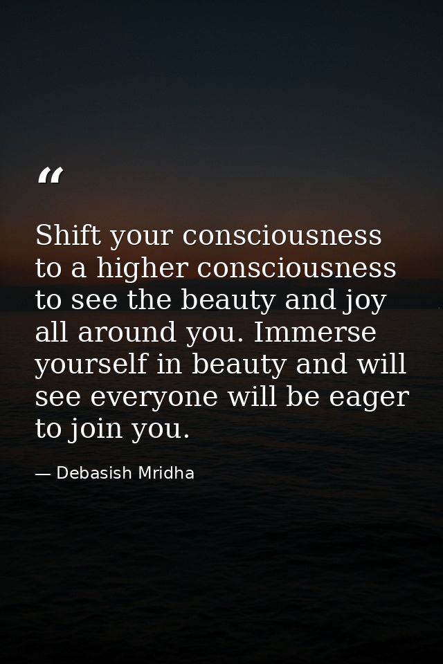Shift your consciousness to a higher consciousness to see the beauty and joy all around you. Immerse yourself in beauty  — Debasish Mridha