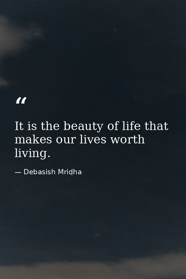 It is the beauty of life that makes our lives worth living. — Debasish Mridha