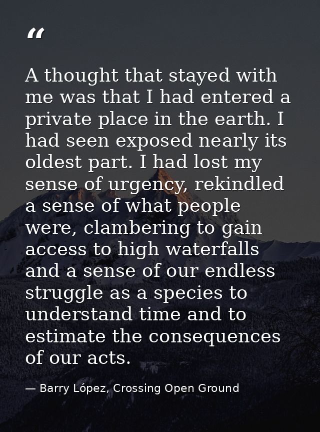A thought that stayed with me was that I had entered a private place in the earth. I had seen exposed nearly its oldest  — Barry López, Crossing Open Ground