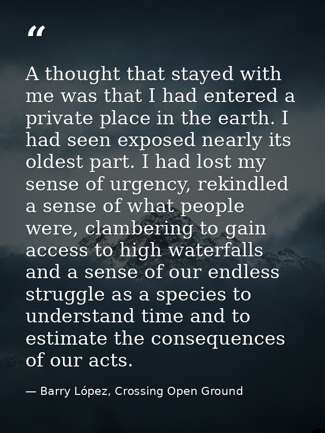 A thought that stayed with me was that I had entered a private place in the earth. I had seen exposed nearly its oldest  — Barry López, Crossing Open Ground
