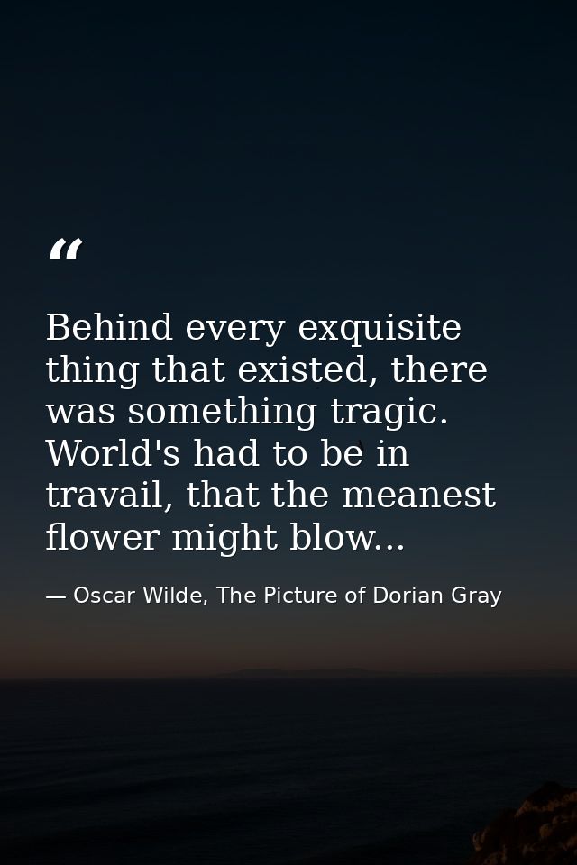 Behind every exquisite thing that existed, there was something tragic. World's had to be in travail, that the meanest fl — Oscar Wilde, The Picture of Dorian Gray