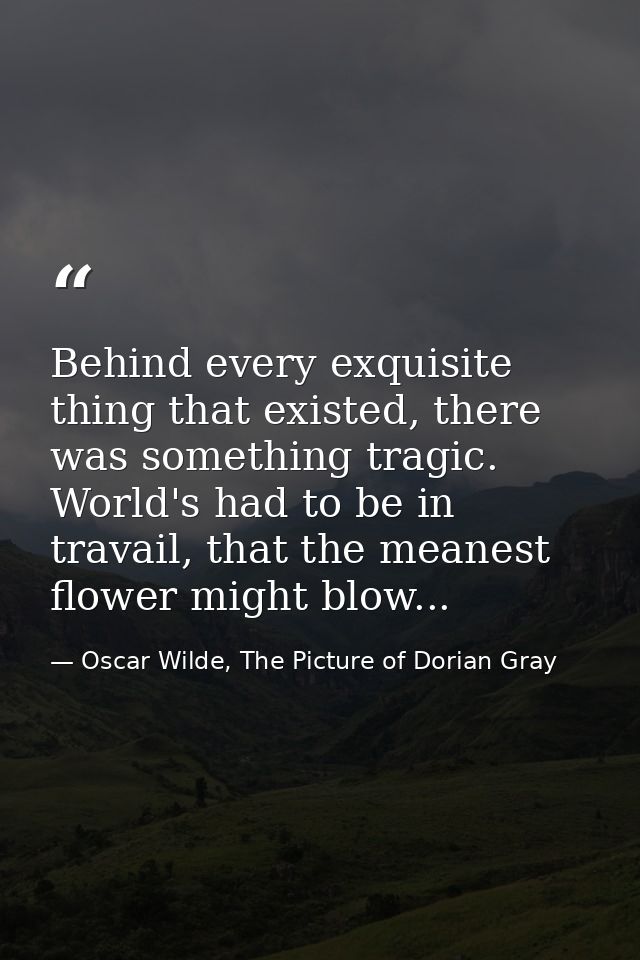 Behind every exquisite thing that existed, there was something tragic. World's had to be in travail, that the meanest fl — Oscar Wilde, The Picture of Dorian Gray
