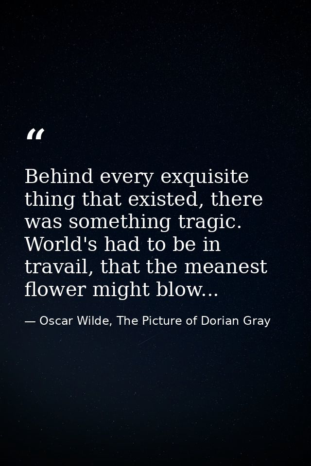 Behind every exquisite thing that existed, there was something tragic. World's had to be in travail, that the meanest fl — Oscar Wilde, The Picture of Dorian Gray