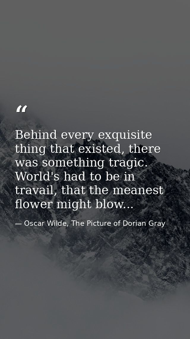 Behind every exquisite thing that existed, there was something tragic. World's had to be in travail, that the meanest fl — Oscar Wilde, The Picture of Dorian Gray