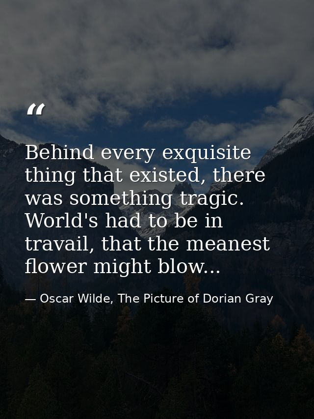 Behind every exquisite thing that existed, there was something tragic. World's had to be in travail, that the meanest fl — Oscar Wilde, The Picture of Dorian Gray