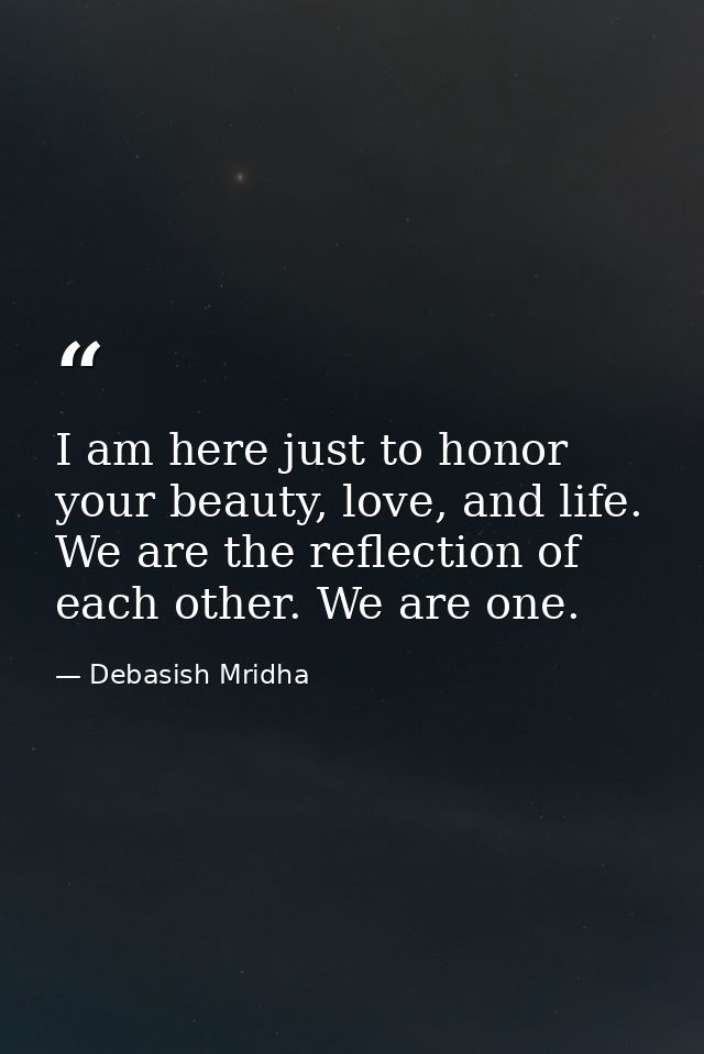 I am here just to honor your beauty, love, and life. We are the reflection of each other. We are one. — Debasish Mridha