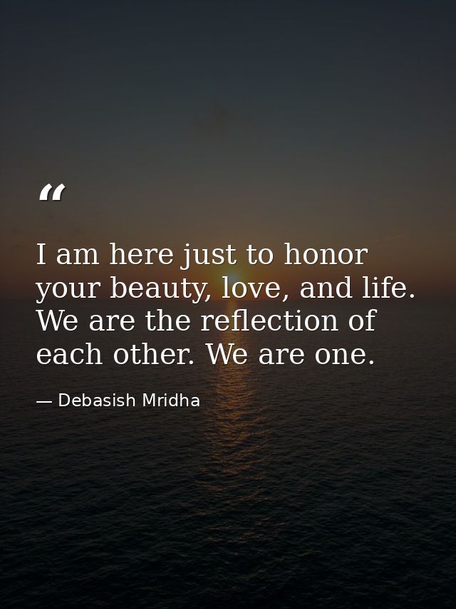 I am here just to honor your beauty, love, and life. We are the reflection of each other. We are one. — Debasish Mridha