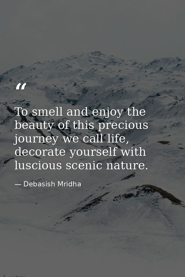 To smell and enjoy the beauty of this precious journey we call life, decorate yourself with luscious scenic nature. — Debasish Mridha