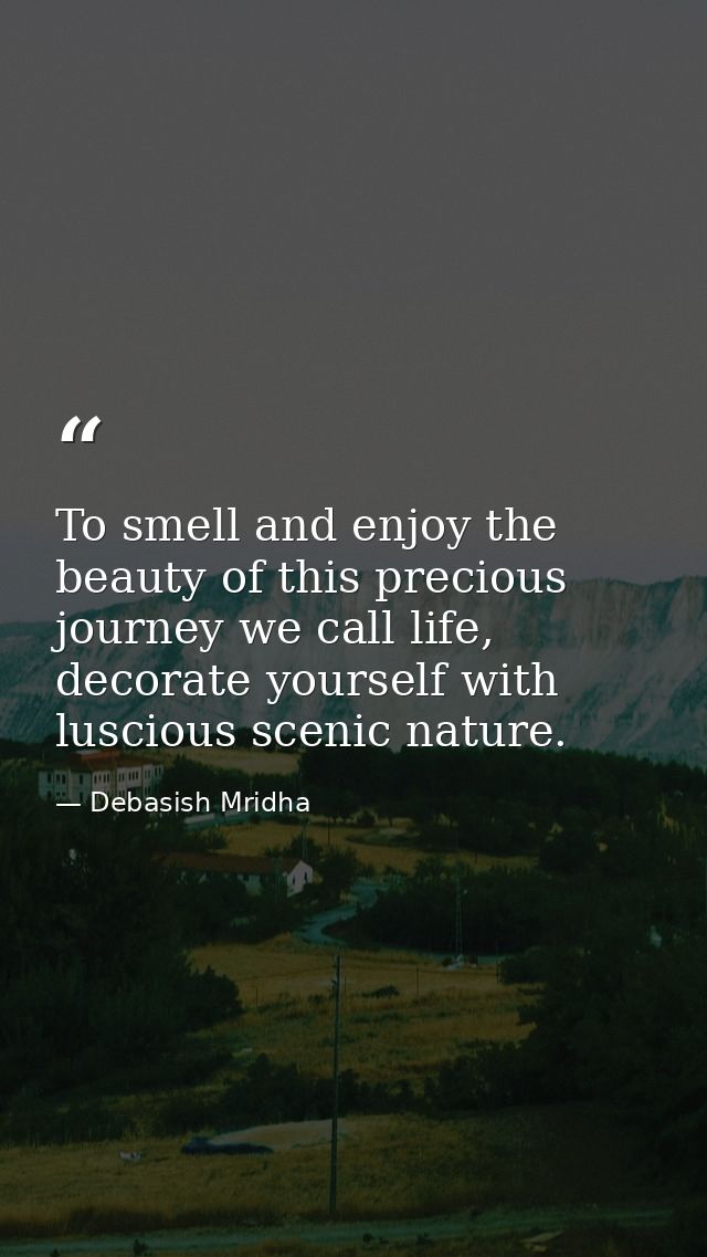 To smell and enjoy the beauty of this precious journey we call life, decorate yourself with luscious scenic nature. — Debasish Mridha