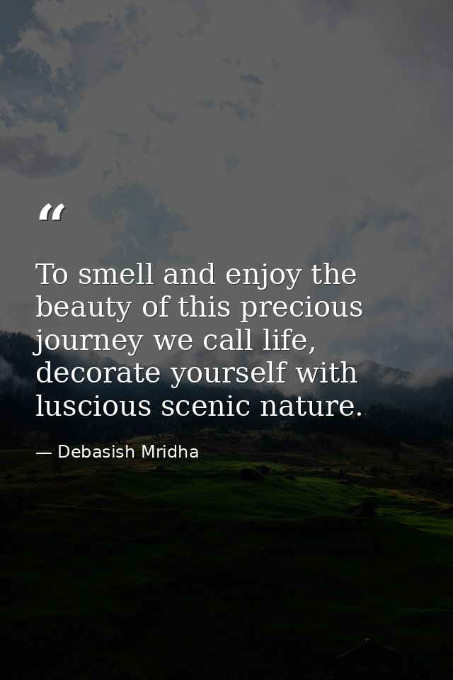 To smell and enjoy the beauty of this precious journey we call life, decorate yourself with luscious scenic nature. — Debasish Mridha