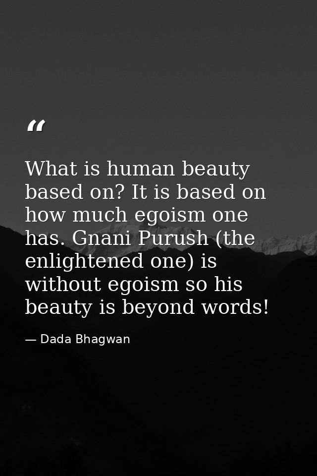What is human beauty based on? It is based on how much egoism one has. Gnani Purush (the enlightened one) is without ego — Dada Bhagwan